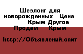 Шезлонг для новорожденных › Цена ­ 10 000 - Крым Другое » Продам   . Крым